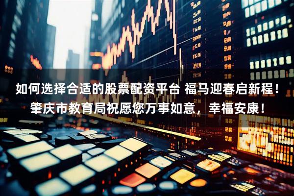 如何选择合适的股票配资平台 福马迎春启新程！肇庆市教育局祝愿您万事如意，幸福安康！