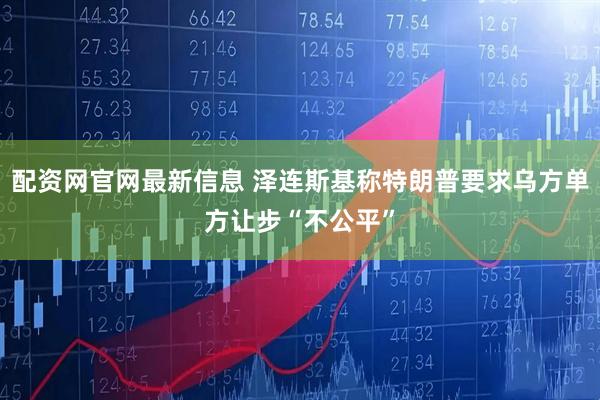 配资网官网最新信息 泽连斯基称特朗普要求乌方单方让步“不公平”