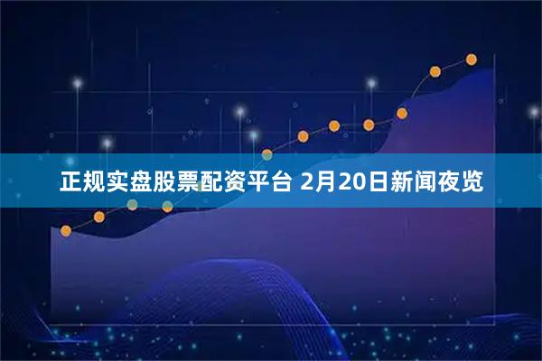 正规实盘股票配资平台 2月20日新闻夜览