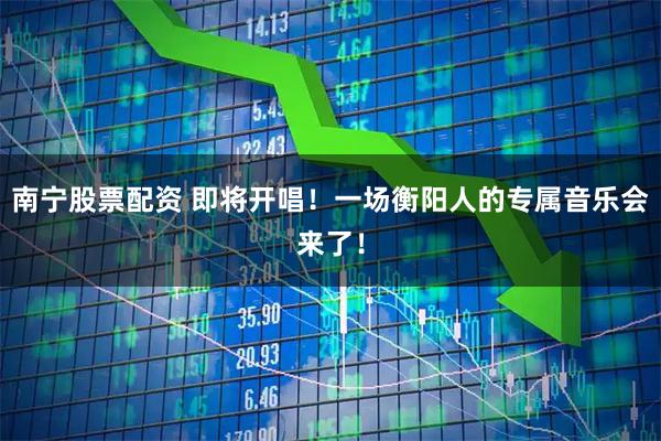 南宁股票配资 即将开唱！一场衡阳人的专属音乐会来了！