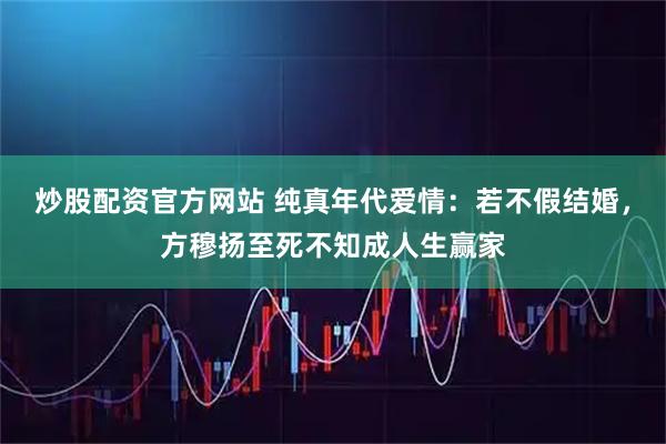 炒股配资官方网站 纯真年代爱情：若不假结婚，方穆扬至死不知成人生赢家