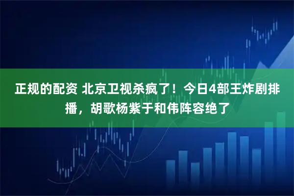 正规的配资 北京卫视杀疯了！今日4部王炸剧排播，胡歌杨紫于和伟阵容绝了