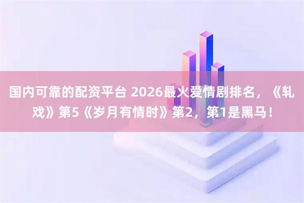 国内可靠的配资平台 2026最火爱情剧排名，《轧戏》第5《岁月有情时》第2，第1是黑马！