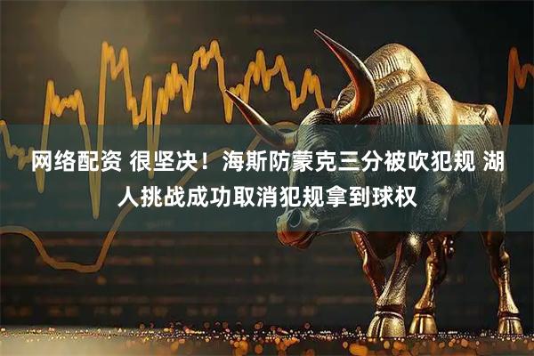 网络配资 很坚决！海斯防蒙克三分被吹犯规 湖人挑战成功取消犯规拿到球权