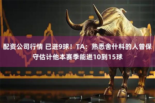 配资公司行情 已进9球！TA：熟悉舍什科的人曾保守估计他本赛季能进10到15球