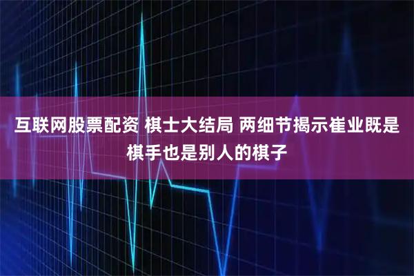互联网股票配资 棋士大结局 两细节揭示崔业既是棋手也是别人的棋子
