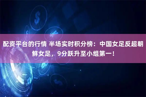配资平台的行情 半场实时积分榜：中国女足反超朝鲜女足，9分跃升至小组第一！