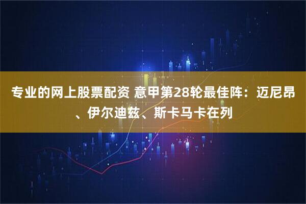 专业的网上股票配资 意甲第28轮最佳阵：迈尼昂、伊尔迪兹、斯卡马卡在列
