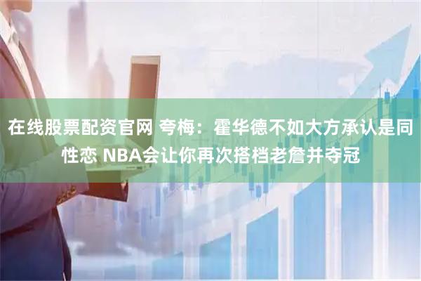 在线股票配资官网 夸梅：霍华德不如大方承认是同性恋 NBA会让你再次搭档老詹并夺冠