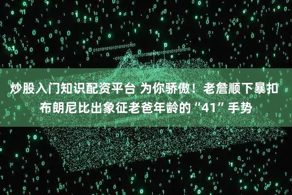 炒股入门知识配资平台 为你骄傲！老詹顺下暴扣 布朗尼比出象征老爸年龄的“41”手势