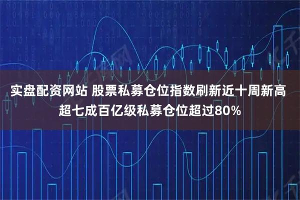 实盘配资网站 股票私募仓位指数刷新近十周新高 超七成百亿级私募仓位超过80%