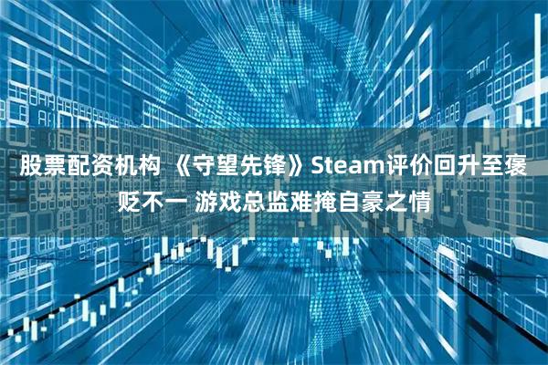 股票配资机构 《守望先锋》Steam评价回升至褒贬不一 游戏总监难掩自豪之情