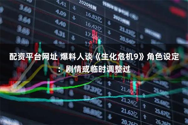 配资平台网址 爆料人谈《生化危机9》角色设定：剧情或临时调整过