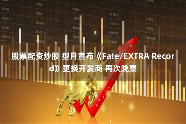股票配资炒股 型月宣布《Fate/EXTRA Record》更换开发商 再次跳票