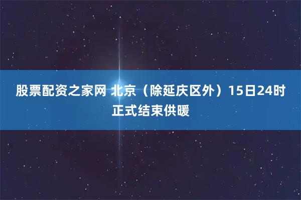 股票配资之家网 北京（除延庆区外）15日24时正式结束供暖
