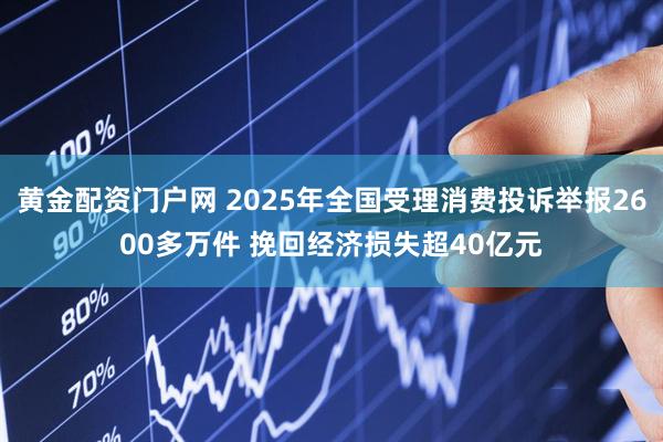 黄金配资门户网 2025年全国受理消费投诉举报2600多万件 挽回经济损失超40亿元
