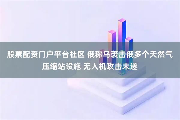 股票配资门户平台社区 俄称乌袭击俄多个天然气压缩站设施 无人机攻击未遂