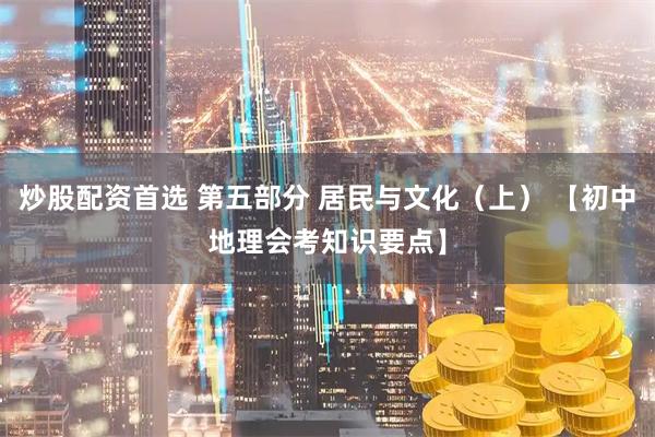 炒股配资首选 第五部分 居民与文化（上） 【初中地理会考知识要点】