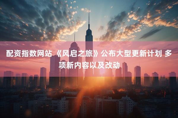 配资指数网站 《风启之旅》公布大型更新计划 多项新内容以及改动