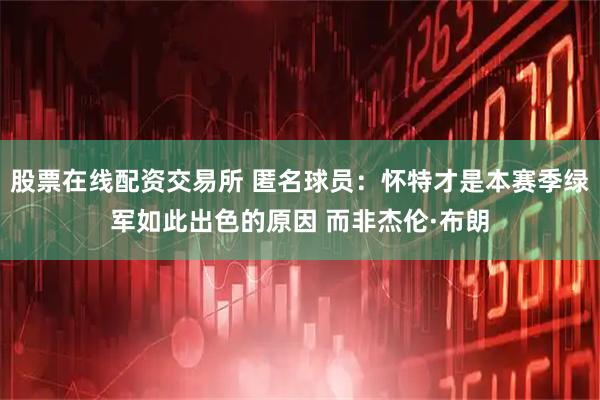 股票在线配资交易所 匿名球员：怀特才是本赛季绿军如此出色的原因 而非杰伦·布朗
