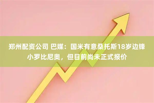 郑州配资公司 巴媒：国米有意桑托斯18岁边锋小罗比尼奥，但目前尚未正式报价