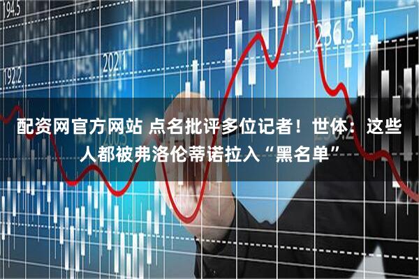 配资网官方网站 点名批评多位记者！世体：这些人都被弗洛伦蒂诺拉入“黑名单”