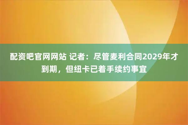 配资吧官网网站 记者：尽管麦利合同2029年才到期，但纽卡已着手续约事宜