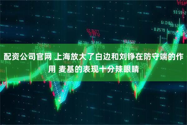 配资公司官网 上海放大了白边和刘铮在防守端的作用 麦基的表现十分辣眼睛