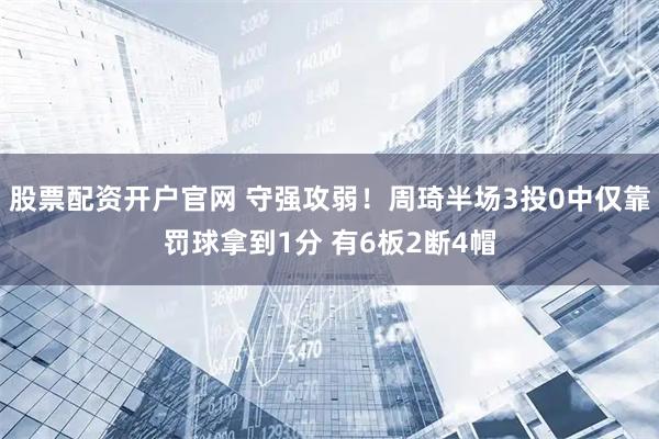 股票配资开户官网 守强攻弱！周琦半场3投0中仅靠罚球拿到1分 有6板2断4帽