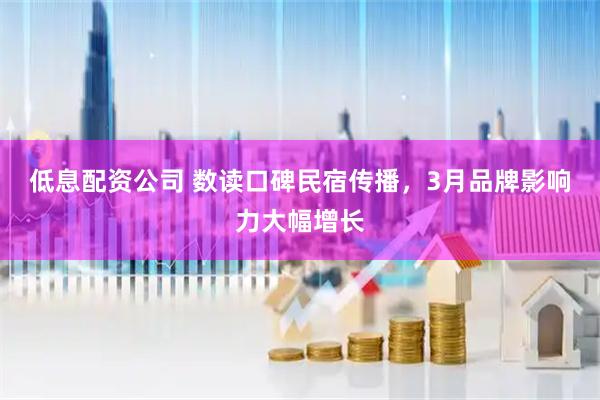低息配资公司 数读口碑民宿传播，3月品牌影响力大幅增长