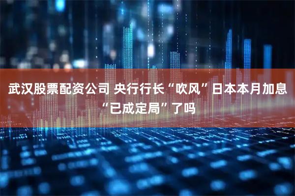 武汉股票配资公司 央行行长“吹风”日本本月加息“已成定局”了吗