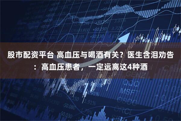 股市配资平台 高血压与喝酒有关？医生含泪劝告：高血压患者，一定远离这4种酒