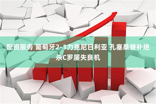 配资服务 葡萄牙2-1力克尼日利亚 孔塞桑替补绝杀C罗屡失良机
