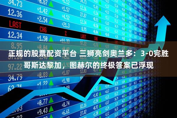 正规的股票配资平台 三狮亮剑奥兰多：3-0完胜哥斯达黎加，图赫尔的终极答案已浮现