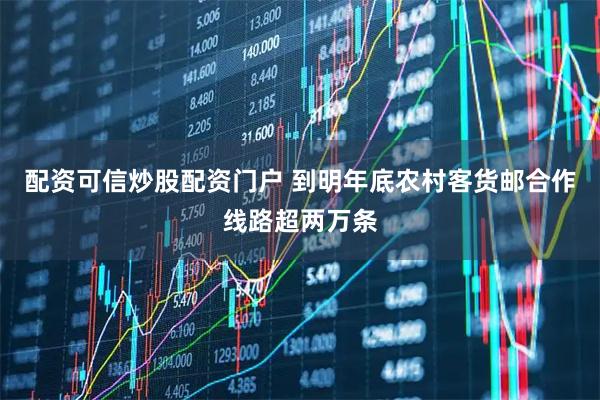 配资可信炒股配资门户 到明年底农村客货邮合作线路超两万条