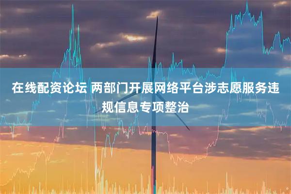 在线配资论坛 两部门开展网络平台涉志愿服务违规信息专项整治