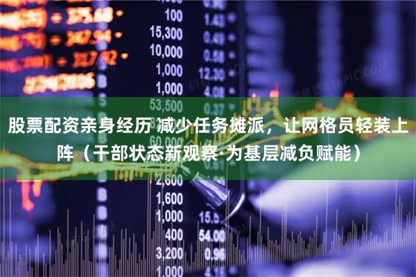 股票配资亲身经历 减少任务摊派，让网格员轻装上阵（干部状态新观察·为基层减负赋能）