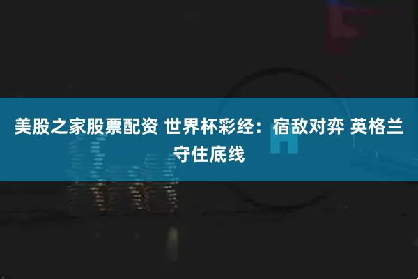 美股之家股票配资 世界杯彩经：宿敌对弈 英格兰守住底线