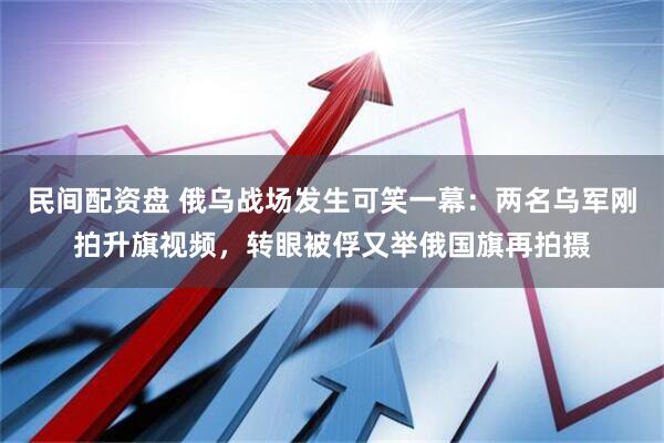 民间配资盘 俄乌战场发生可笑一幕：两名乌军刚拍升旗视频，转眼被俘又举俄国旗再拍摄