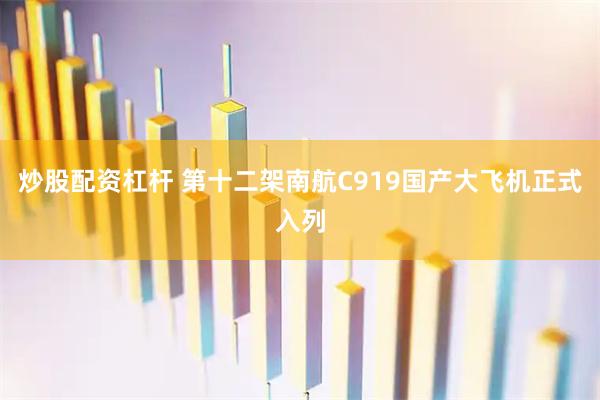 炒股配资杠杆 第十二架南航C919国产大飞机正式入列