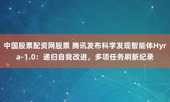 中国股票配资网股票 腾讯发布科学发现智能体Hyra-1.0：递归自我改进，多项任务刷新纪录