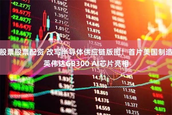 股票股票配资 改写半导体供应链版图！首片美国制造英伟达GB300 AI芯片亮相