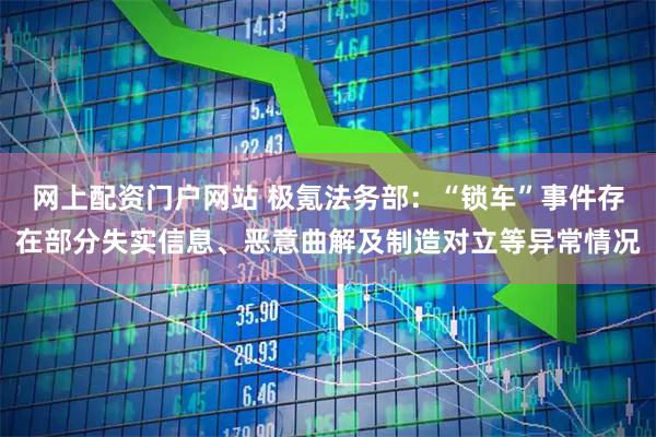 网上配资门户网站 极氪法务部：“锁车”事件存在部分失实信息、恶意曲解及制造对立等异常情况