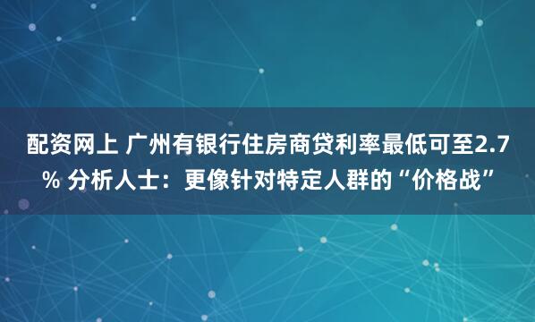 配资网上 广州有银行住房商贷利率最低可至2.7% 分析人士：更像针对特定人群的“价格战”