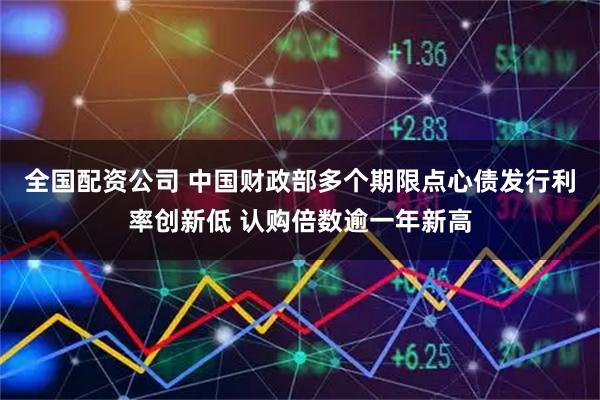 全国配资公司 中国财政部多个期限点心债发行利率创新低 认购倍数逾一年新高