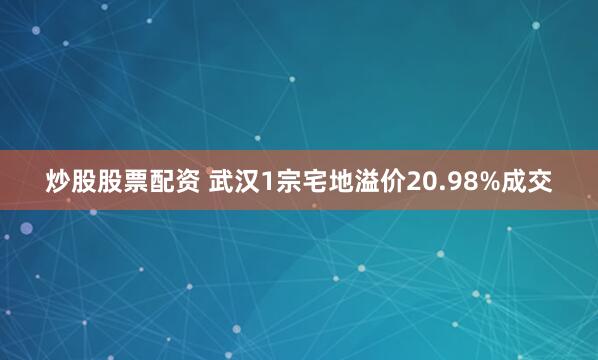 炒股股票配资 武汉1宗宅地溢价20.98%成交