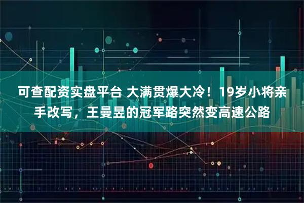 可查配资实盘平台 大满贯爆大冷！19岁小将亲手改写，王曼昱的冠军路突然变高速公路