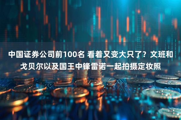 中国证券公司前100名 看着又变大只了？文班和戈贝尔以及国王中锋雷诺一起拍摄定妆照