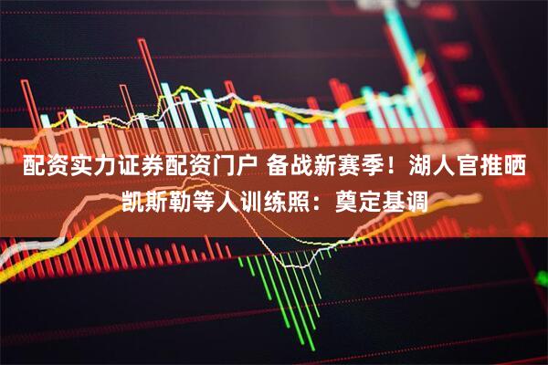配资实力证券配资门户 备战新赛季！湖人官推晒凯斯勒等人训练照：奠定基调