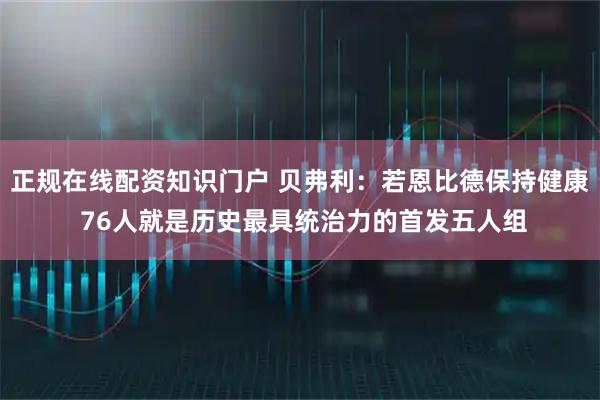 正规在线配资知识门户 贝弗利：若恩比德保持健康 76人就是历史最具统治力的首发五人组